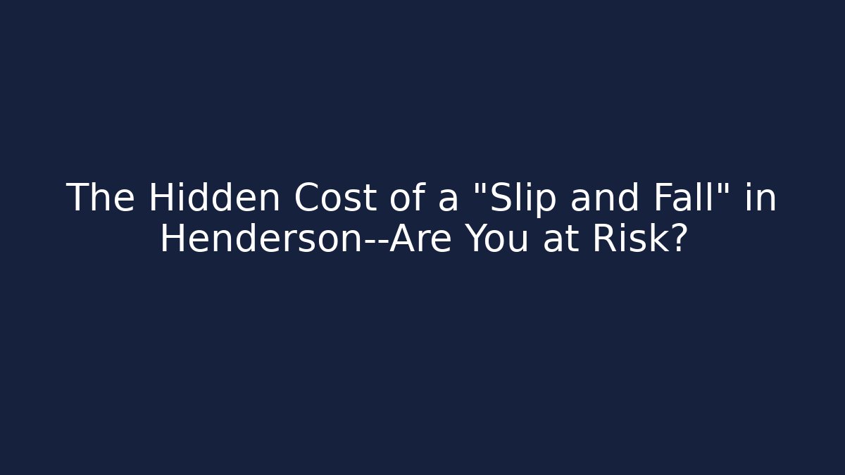 The Hidden Cost of a "Slip and Fall" in Henderson—Are You at Risk?