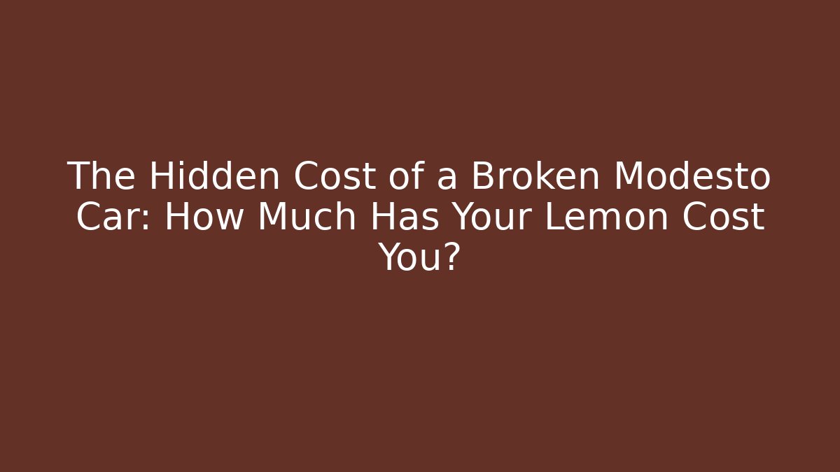 The Hidden Cost of a Broken Modesto Car: How Much Has Your Lemon Cost You?