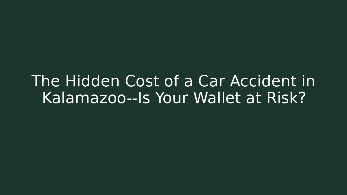 The Hidden Cost of a Car Accident in Kalamazoo—Is Your Wallet at Risk?