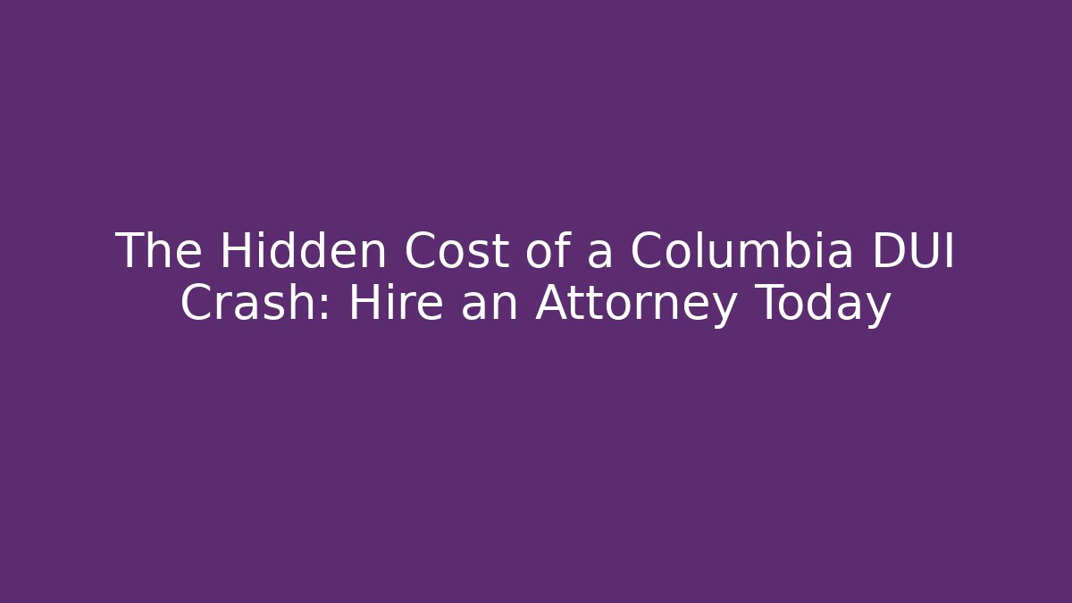 The Hidden Cost of a Columbia DUI Crash: Hire an Attorney Today
