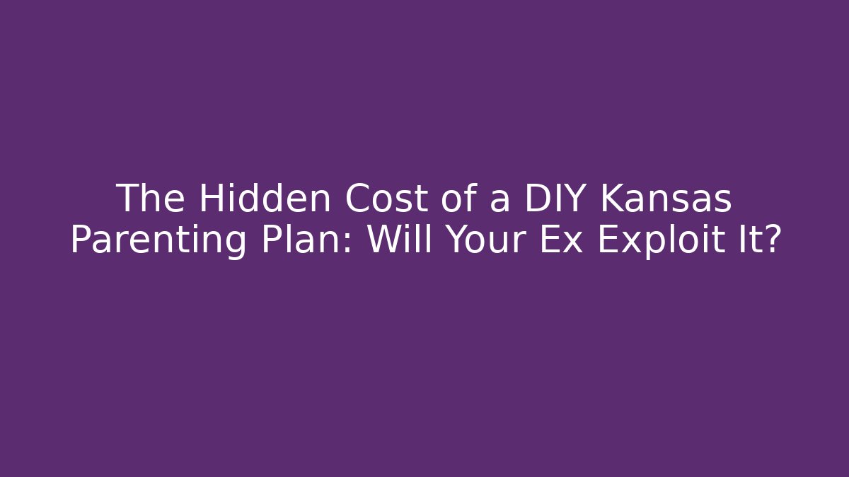 The Hidden Cost of a DIY Kansas Parenting Plan: Will Your Ex Exploit It?
