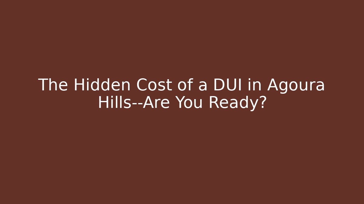 The Hidden Cost of a DUI in Agoura Hills—Are You Ready?