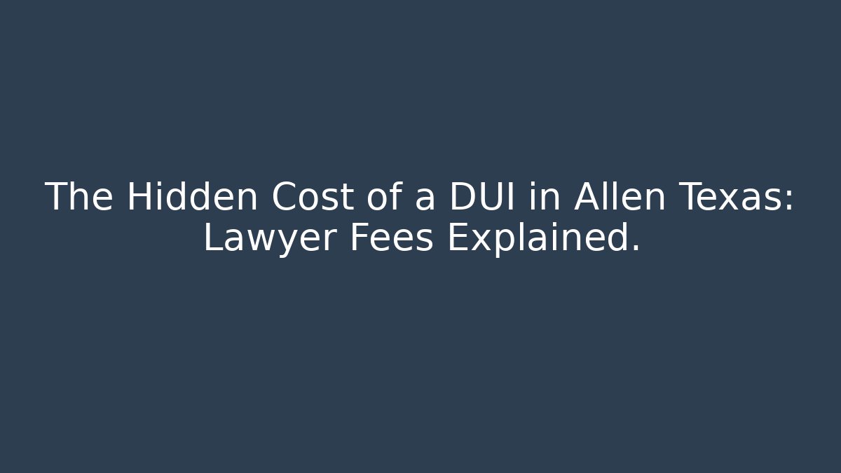 The Hidden Cost of a DUI in Allen Texas: Lawyer Fees Explained.