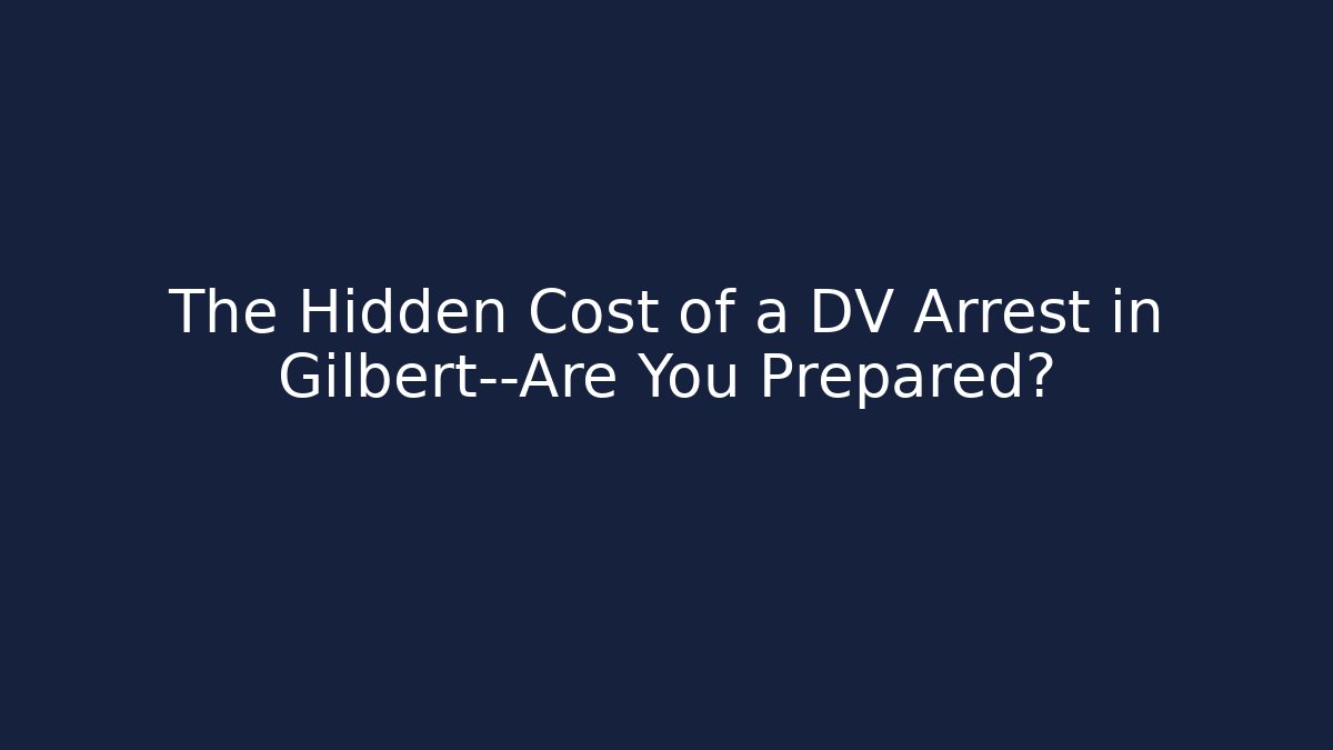 The Hidden Cost of a DV Arrest in Gilbert—Are You Prepared? - WealthxGroup