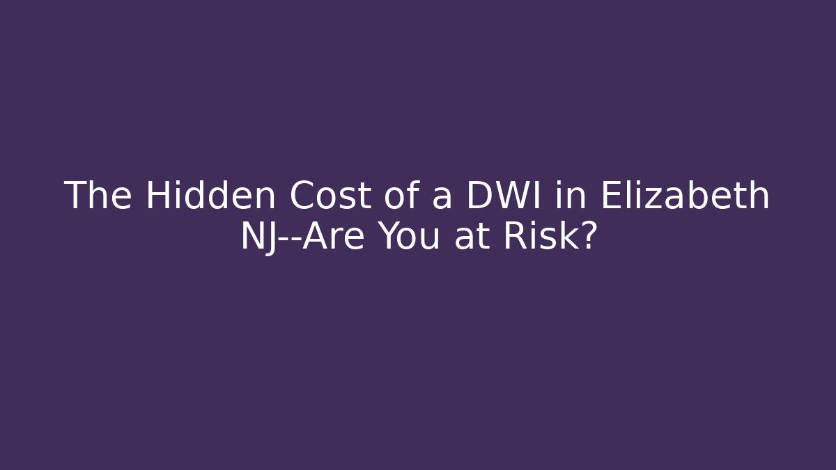 The Hidden Cost of a DWI in Elizabeth NJ—Are You at Risk?