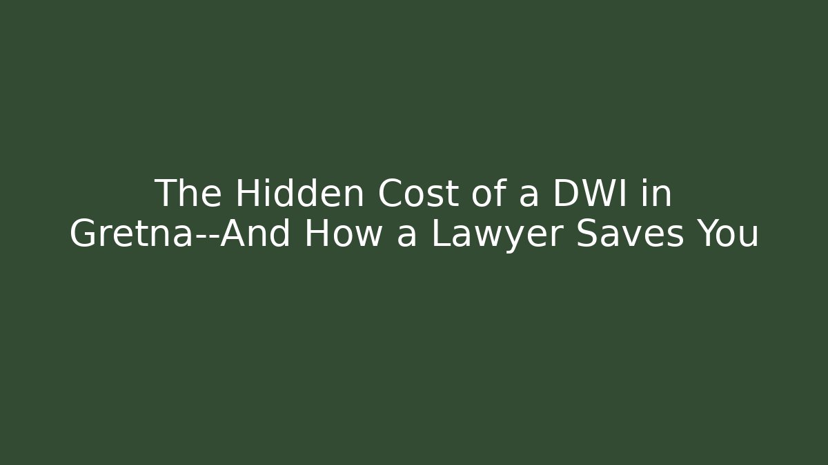 The Hidden Cost of a DWI in Gretna—And How a Lawyer Saves You