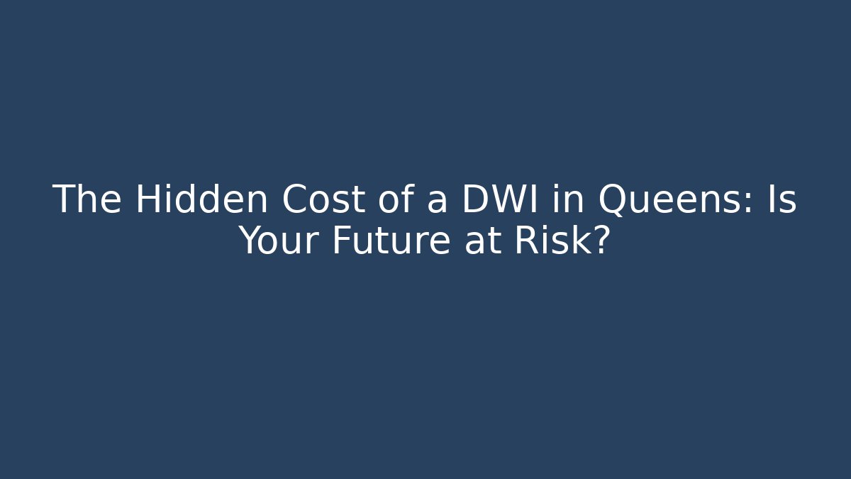 The Hidden Cost of a DWI in Queens: Is Your Future at Risk?