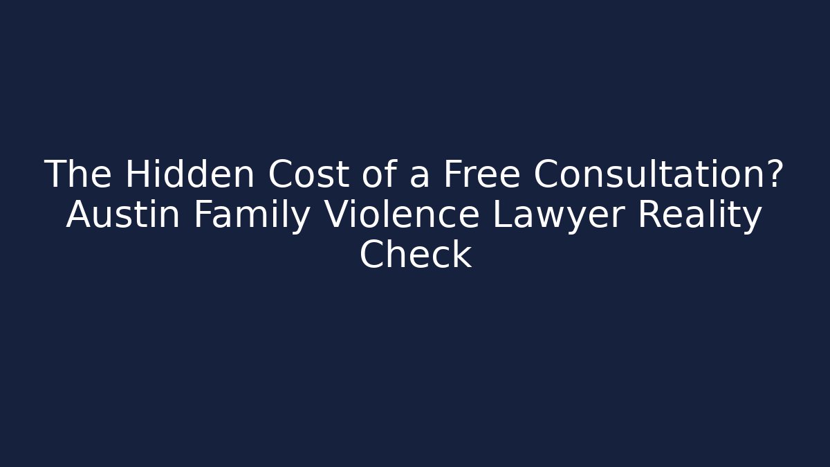 The Hidden Cost of a Free Consultation? Austin Family Violence Lawyer Reality Check