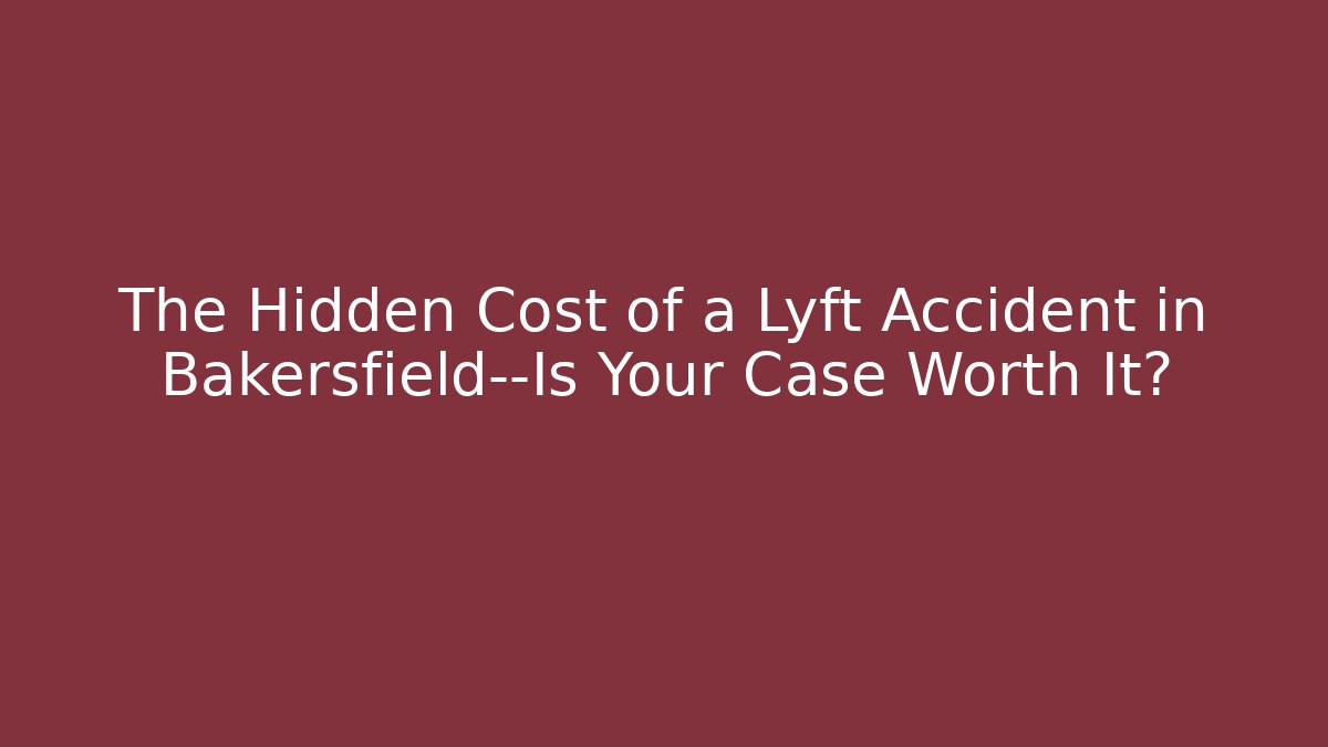 The Hidden Cost of a Lyft Accident in Bakersfield—Is Your Case Worth It?