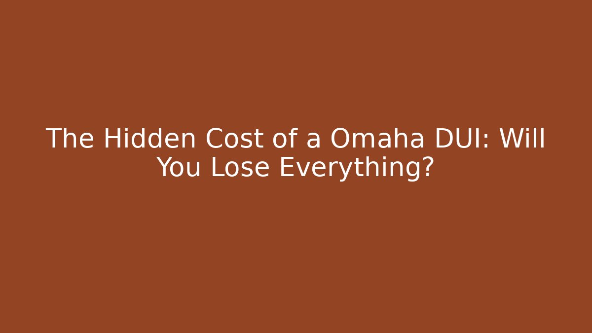 The Hidden Cost of a Omaha DUI: Will You Lose Everything?