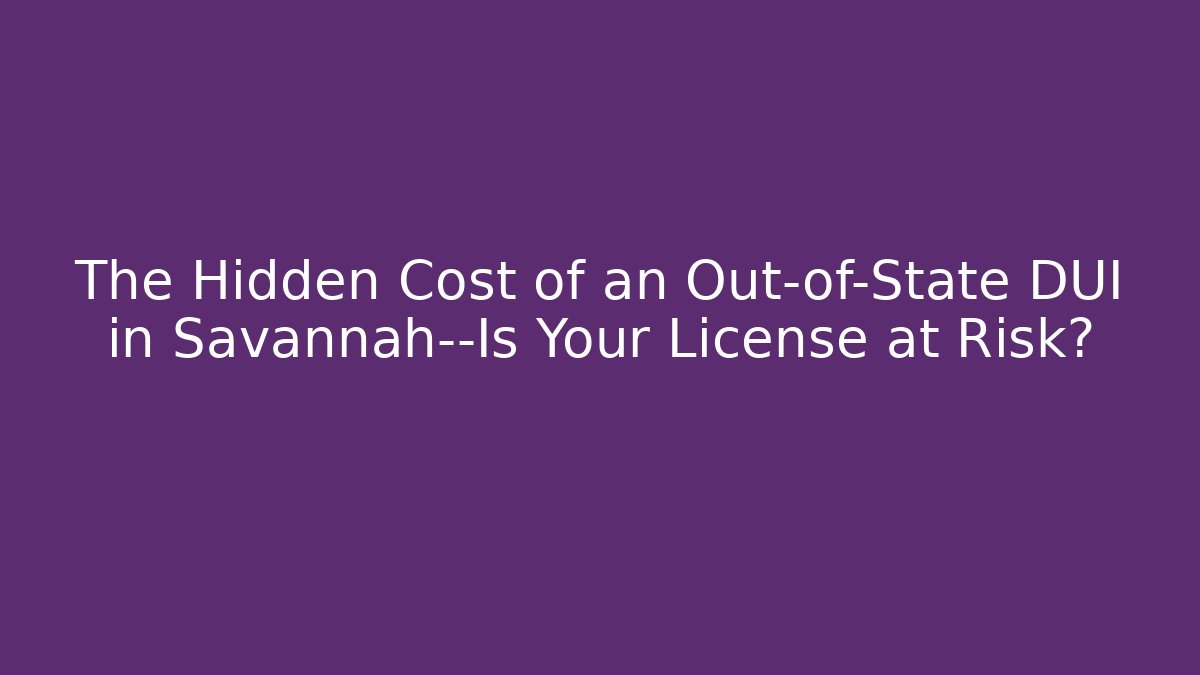 The Hidden Cost of an Out-of-State DUI in Savannah—Is Your License at Risk?