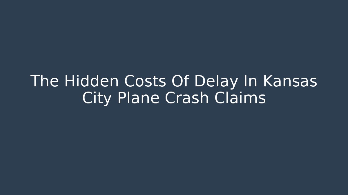 The Hidden Costs Of Delay In Kansas City Plane Crash Claims