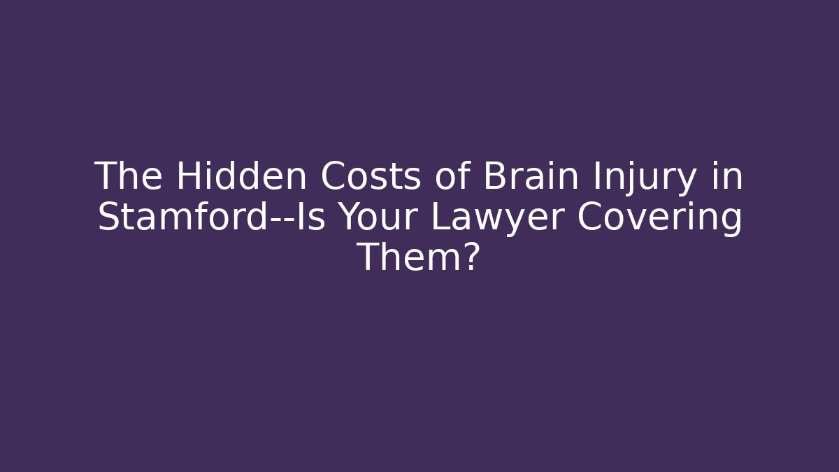 The Hidden Costs of Brain Injury in Stamford—Is Your Lawyer Covering Them?