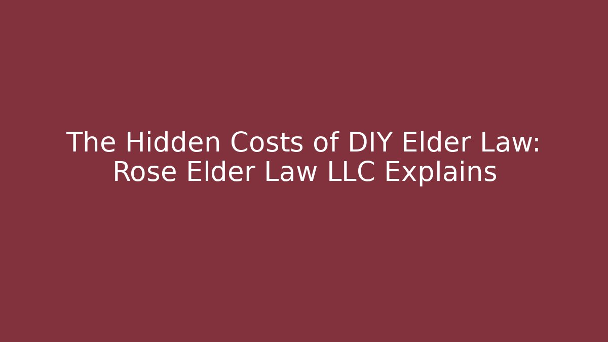 The Hidden Costs of DIY Elder Law: Rose Elder Law LLC Explains