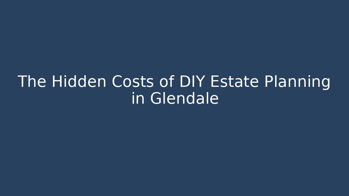 The Hidden Costs of DIY Estate Planning in Glendale