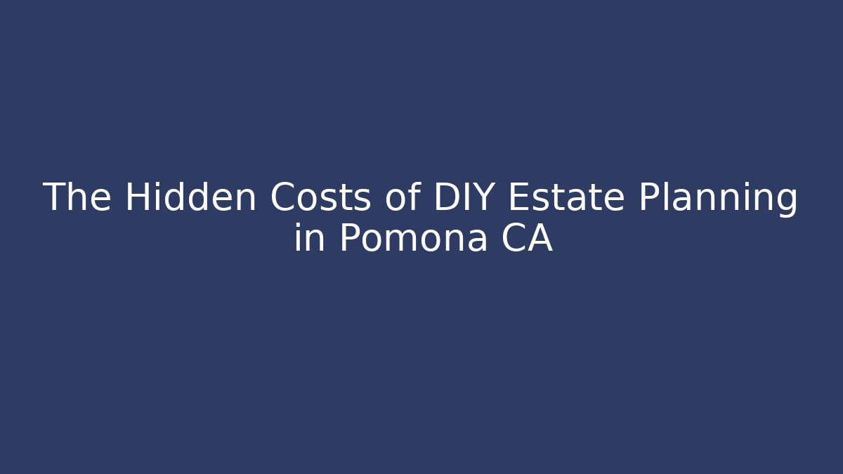 The Hidden Costs of DIY Estate Planning in Pomona CA