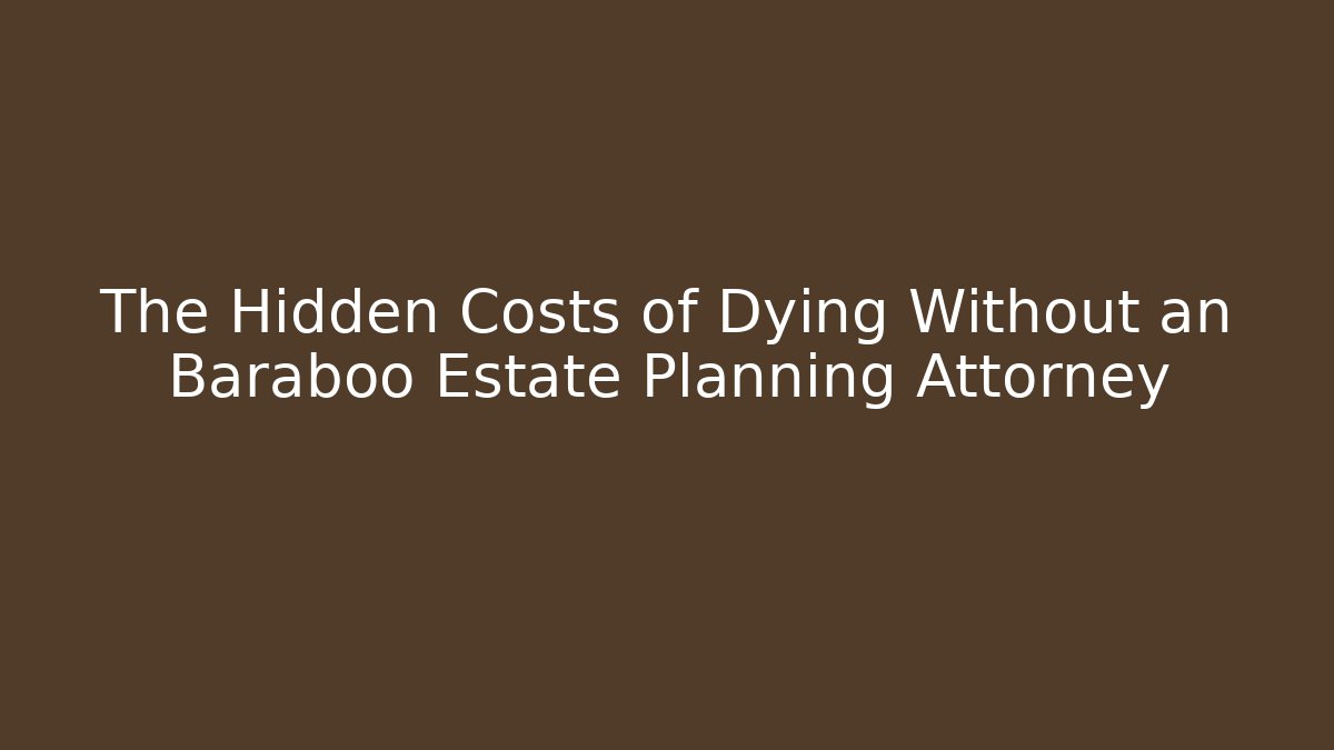The Hidden Costs of Dying Without an Baraboo Estate Planning Attorney