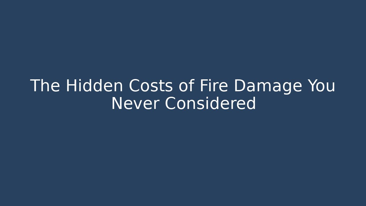 The Hidden Costs of Fire Damage You Never Considered