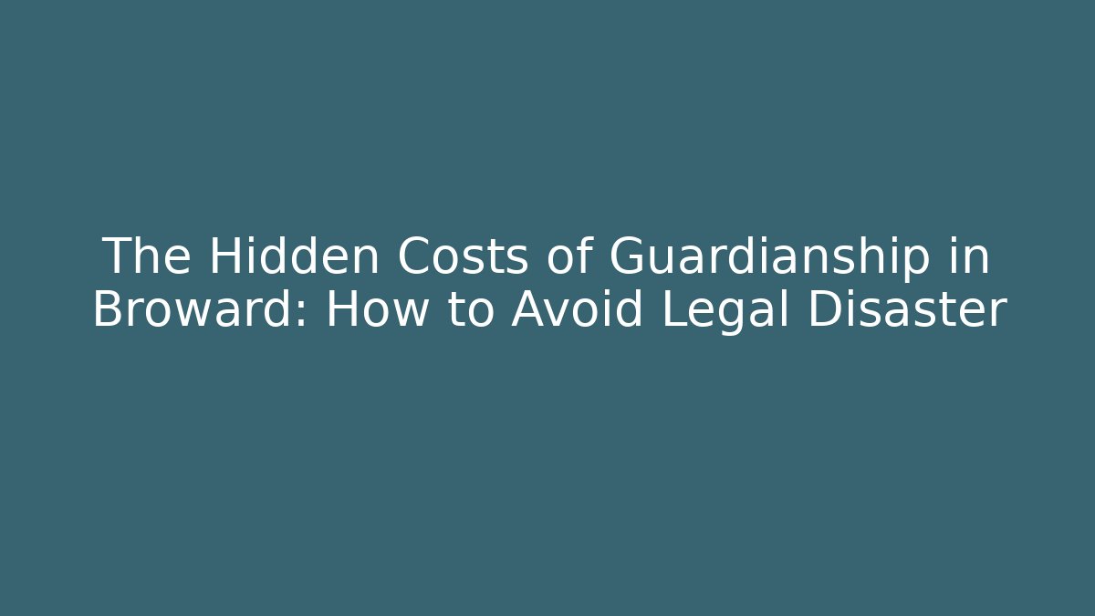 The Hidden Costs of Guardianship in Broward: How to Avoid Legal Disaster
