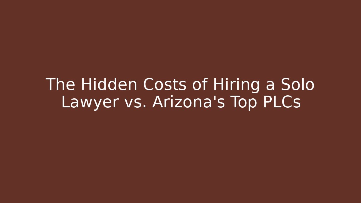 The Hidden Costs of Hiring a Solo Lawyer vs. Arizona's Top PLCs
