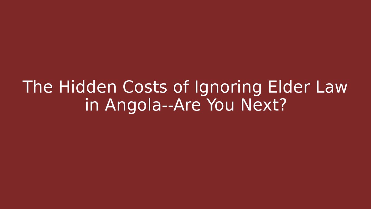 The Hidden Costs of Ignoring Elder Law in Angola—Are You Next?