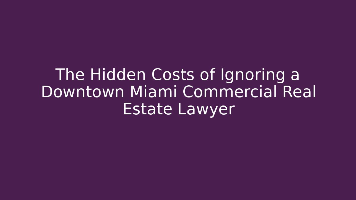The Hidden Costs of Ignoring a Downtown Miami Commercial Real Estate Lawyer