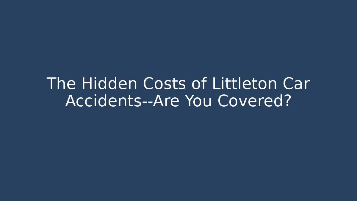 The Hidden Costs of Littleton Car Accidents—Are You Covered?