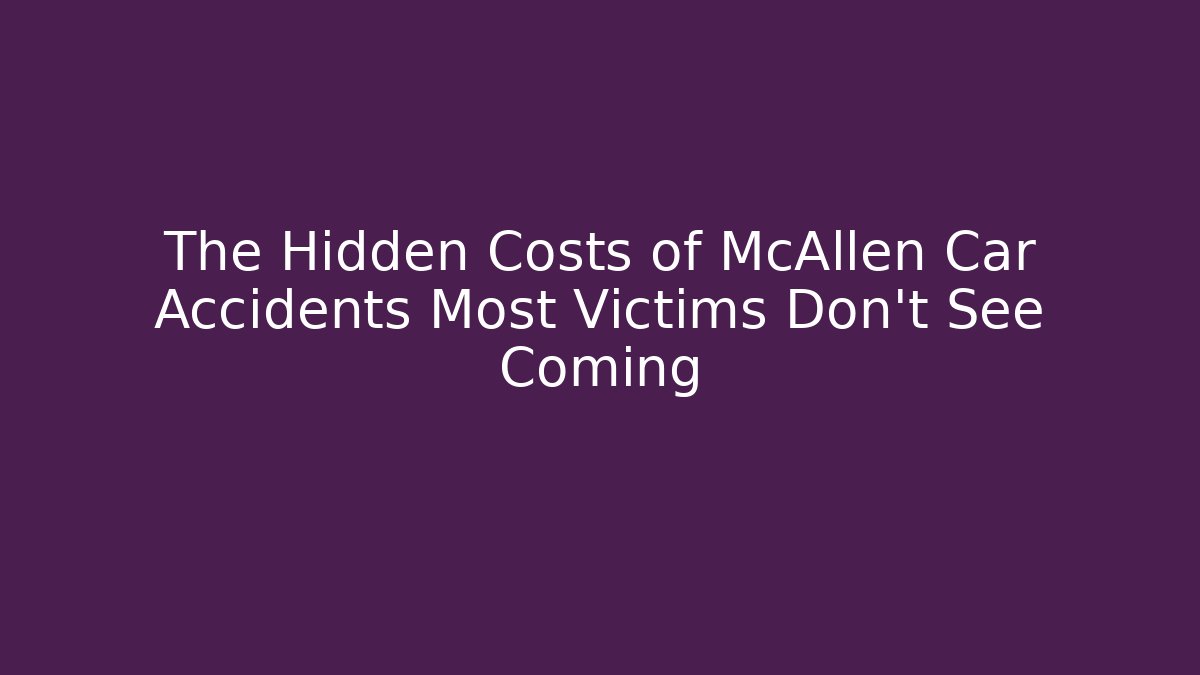 The Hidden Costs of McAllen Car Accidents Most Victims Don’t See Coming
