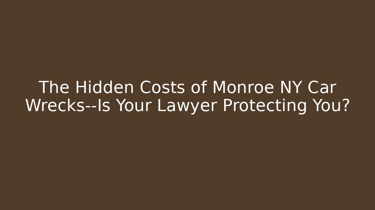 The Hidden Costs of Monroe NY Car Wrecks—Is Your Lawyer Protecting You?