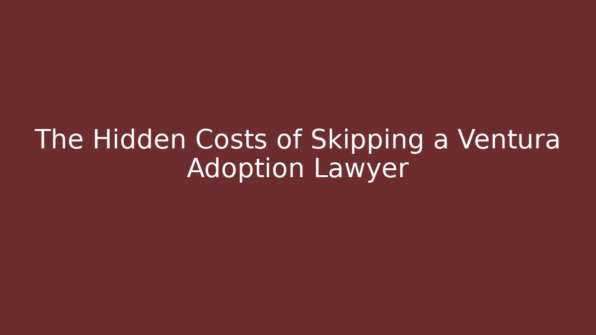 The Hidden Costs of Skipping a Ventura Adoption Lawyer