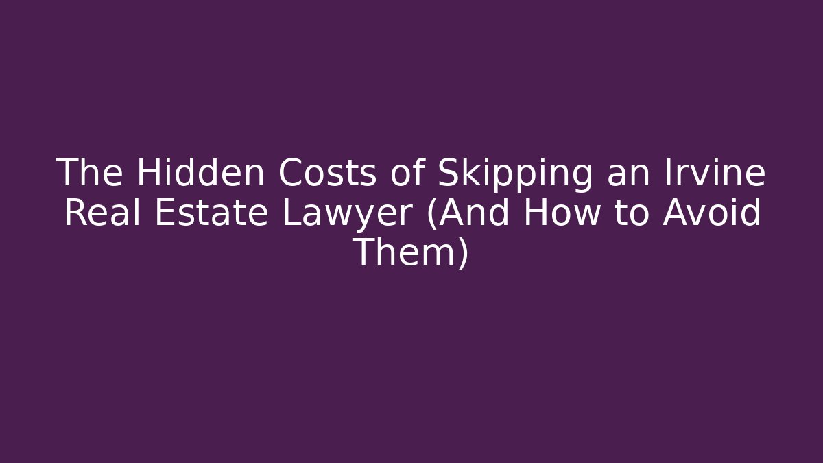 The Hidden Costs of Skipping an Irvine Real Estate Lawyer (And How to Avoid Them)