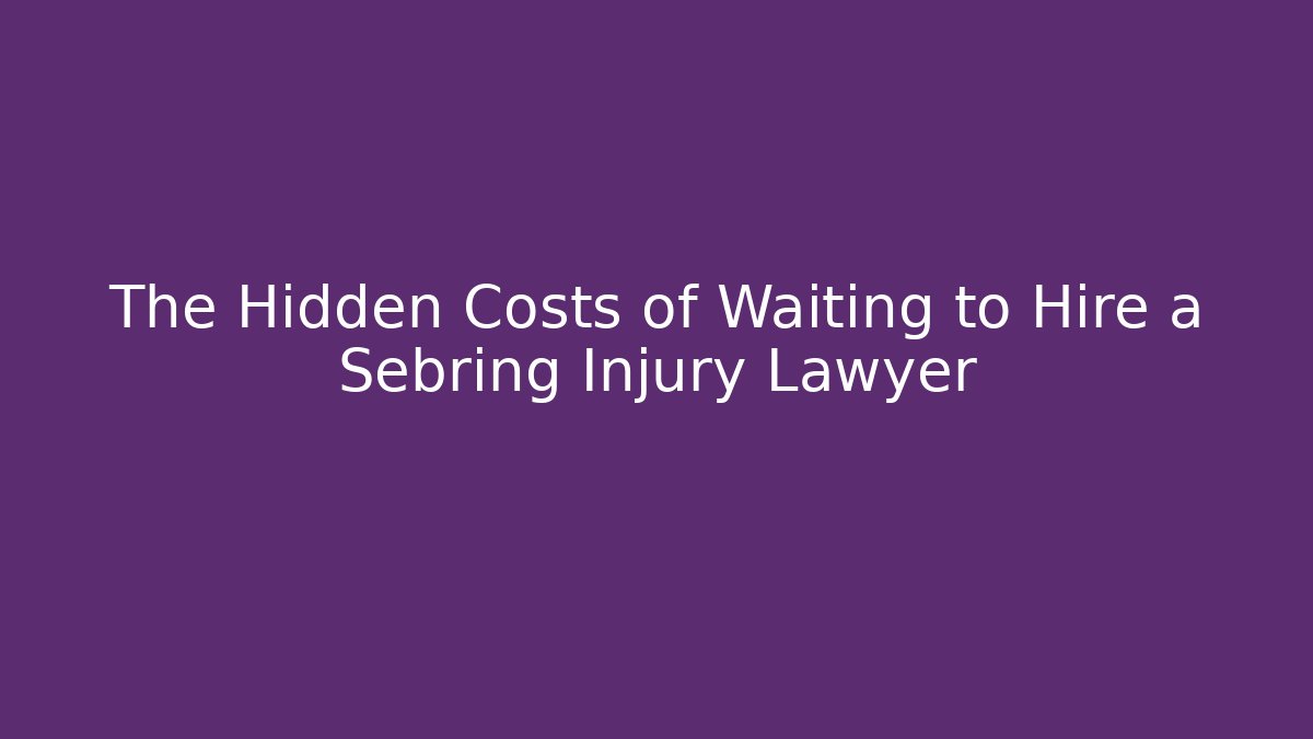 The Hidden Costs of Waiting to Hire a Sebring Injury Lawyer