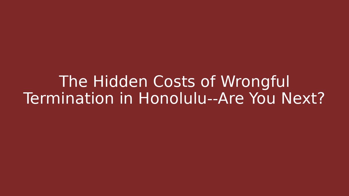 The Hidden Costs of Wrongful Termination in Honolulu—Are You Next?
