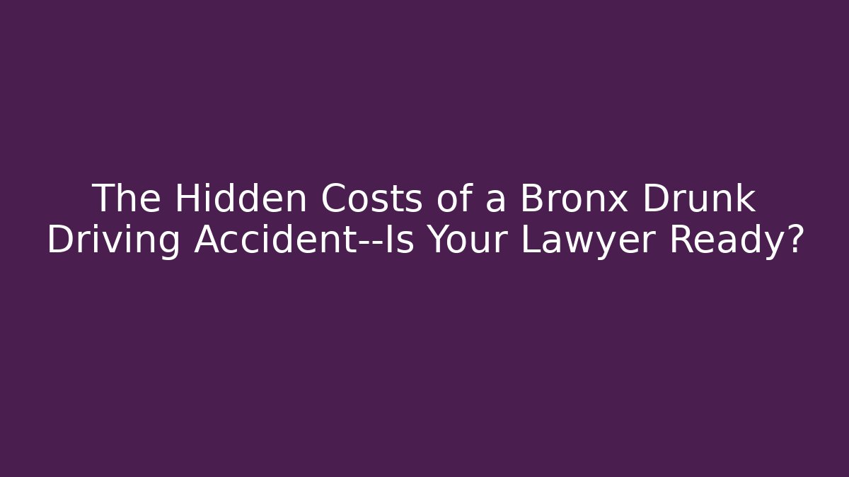 The Hidden Costs of a Bronx Drunk Driving Accident—Is Your Lawyer Ready?