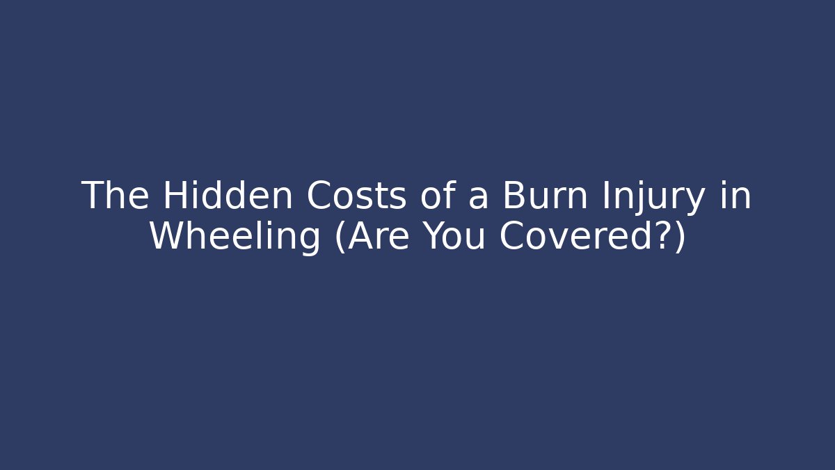 The Hidden Costs of a Burn Injury in Wheeling (Are You Covered?)