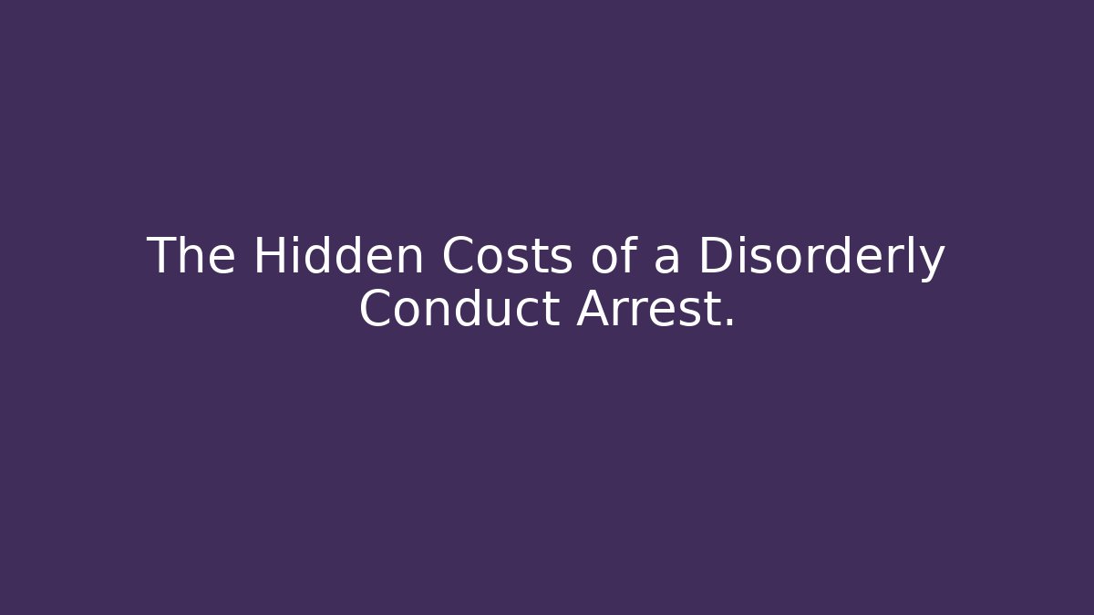 The Hidden Costs of a Disorderly Conduct Arrest. - WealthxGroup
