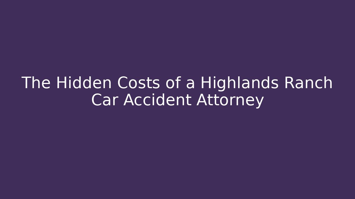 The Hidden Costs of a Highlands Ranch Car Accident Attorney