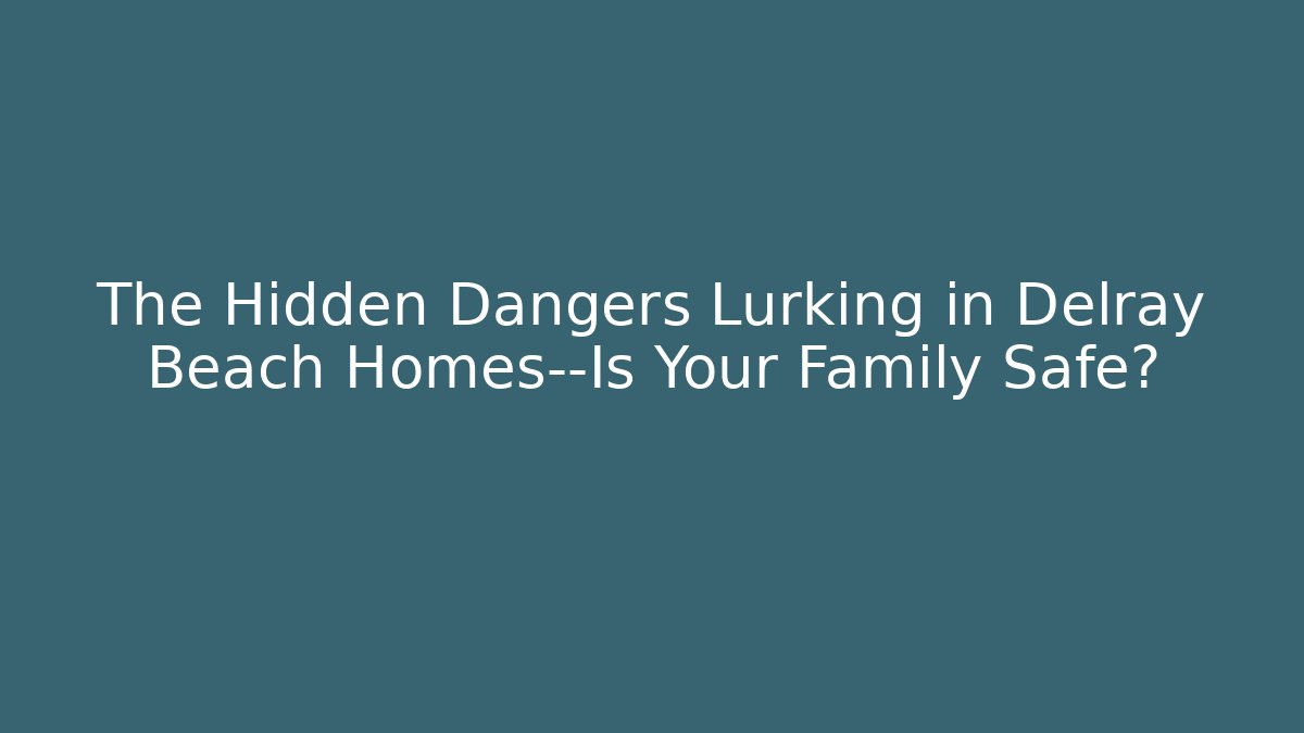 The Hidden Dangers Lurking in Delray Beach Homes—Is Your Family Safe?