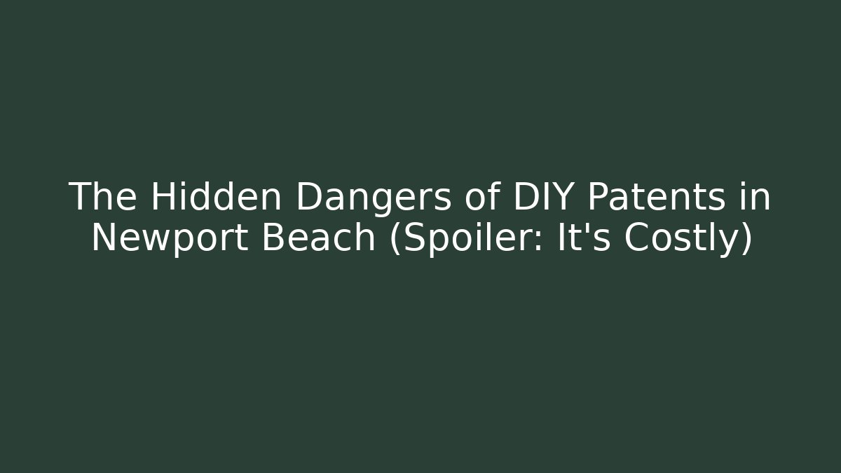 The Hidden Dangers of DIY Patents in Newport Beach (Spoiler: It’s Costly)