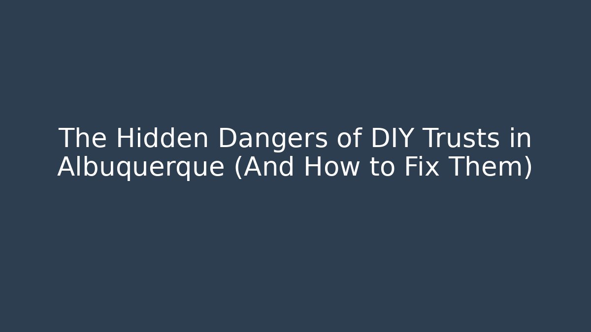 The Hidden Dangers of DIY Trusts in Albuquerque (And How to Fix Them)