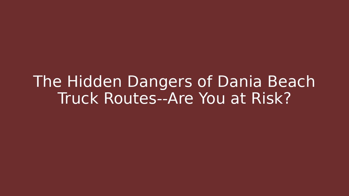 The Hidden Dangers of Dania Beach Truck Routes—Are You at Risk?