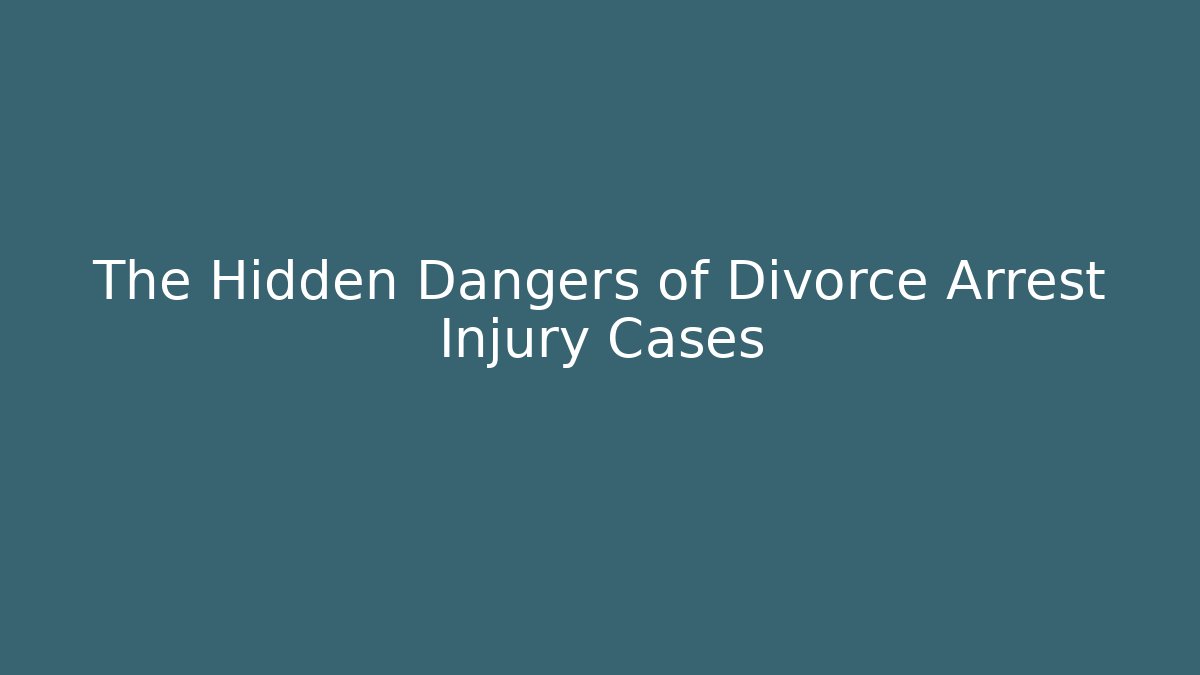 The Hidden Dangers of Divorce Arrest Injury Cases