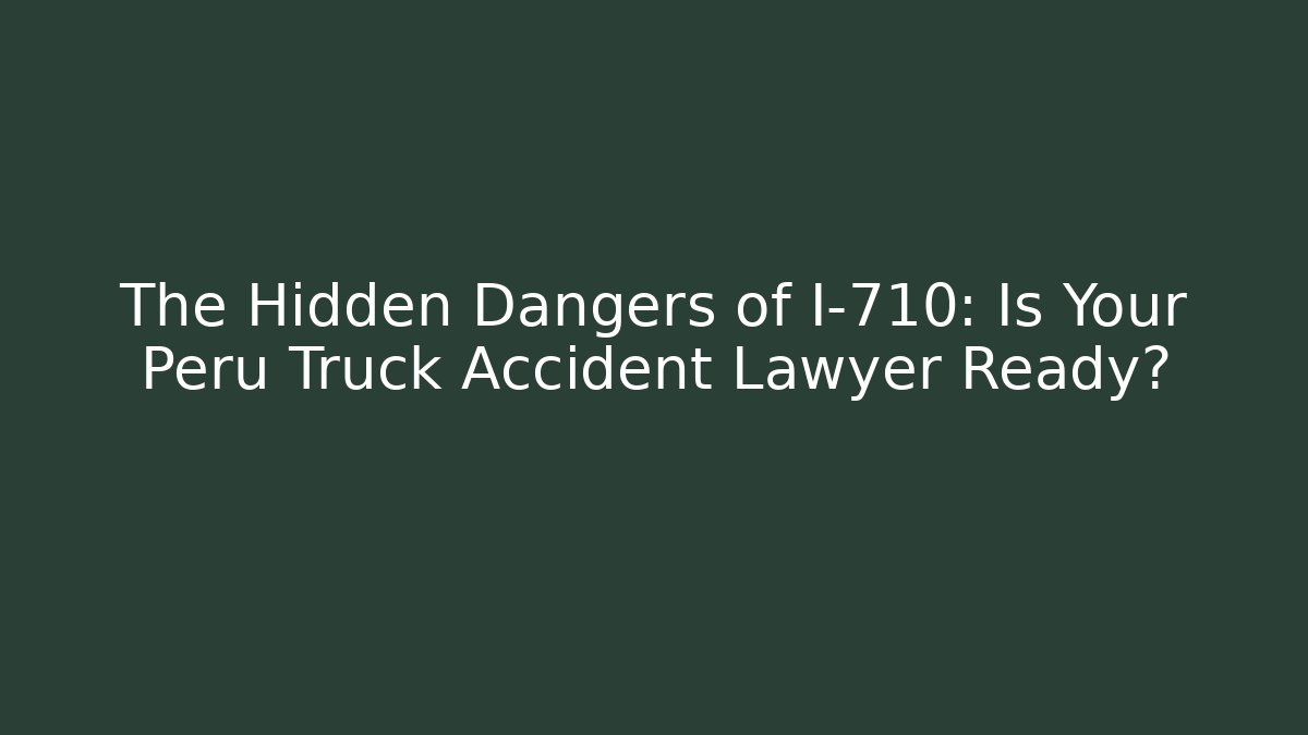 The Hidden Dangers of I-710: Is Your Peru Truck Accident Lawyer Ready?