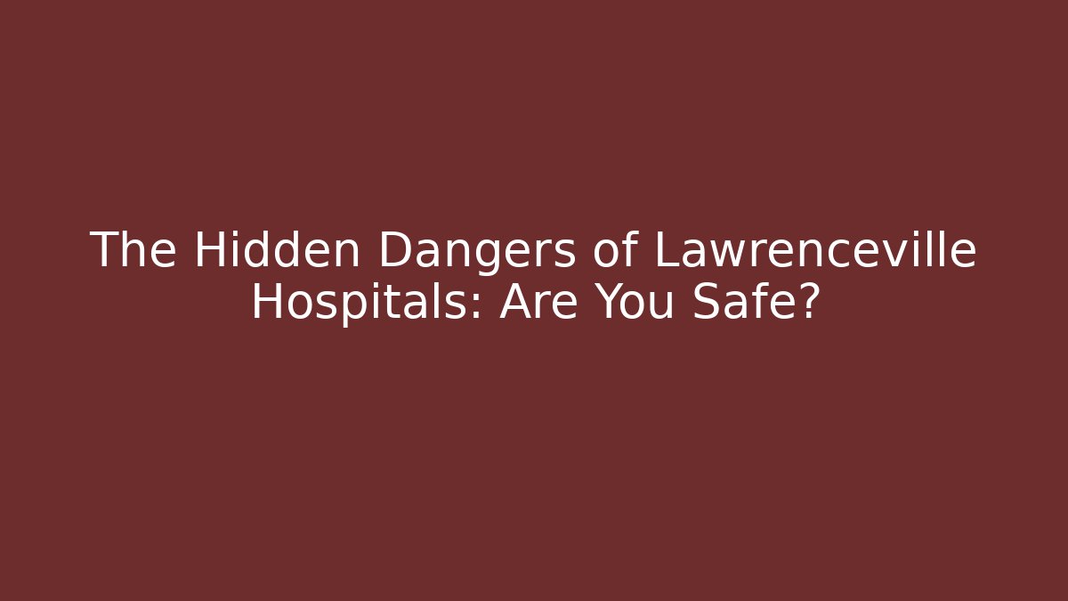 The Hidden Dangers of Lawrenceville Hospitals: Are You Safe?