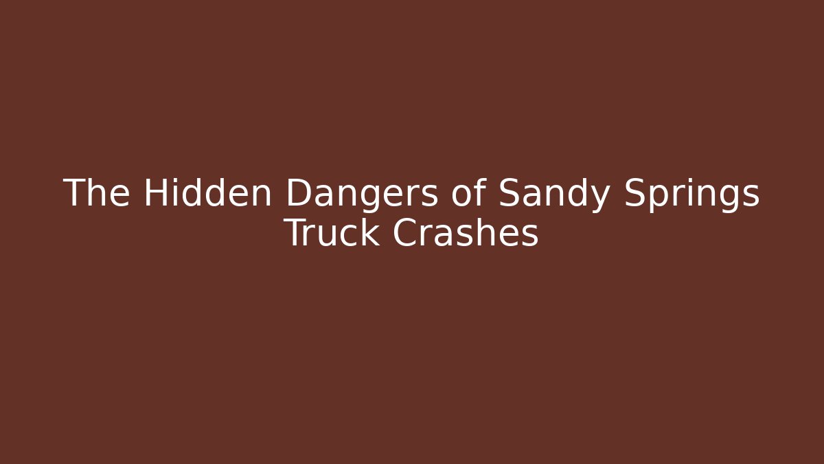 The Hidden Dangers of Sandy Springs Truck Crashes
