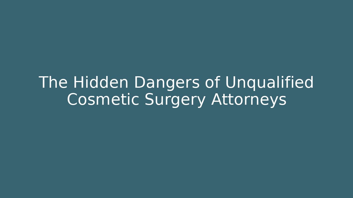 The Hidden Dangers of Unqualified Cosmetic Surgery Attorneys