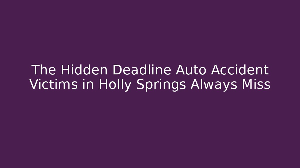 The Hidden Deadline Auto Accident Victims in Holly Springs Always Miss