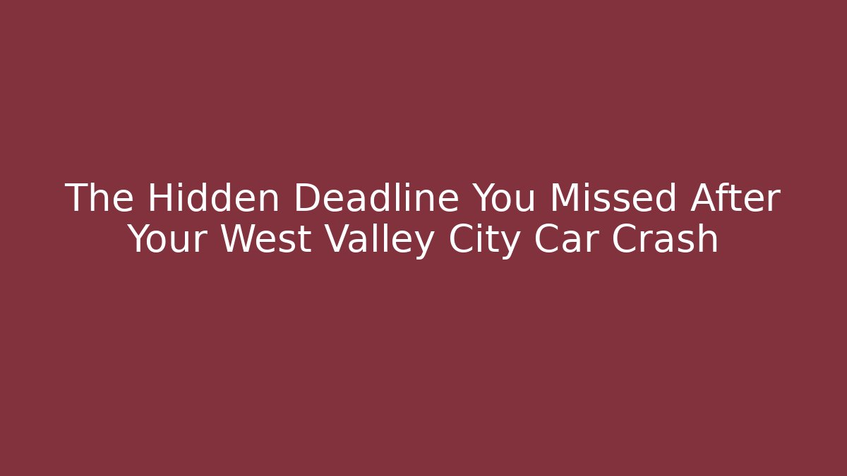 The Hidden Deadline You Missed After Your West Valley City Car Crash
