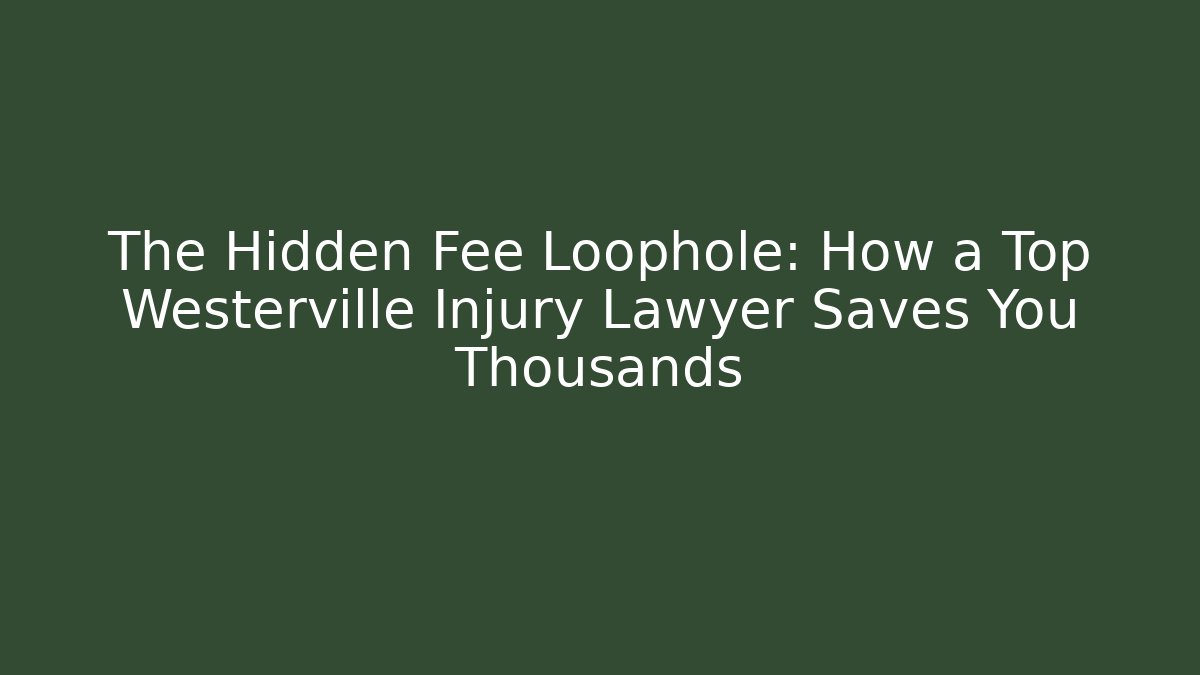 The Hidden Fee Loophole: How a Top Westerville Injury Lawyer Saves You Thousands