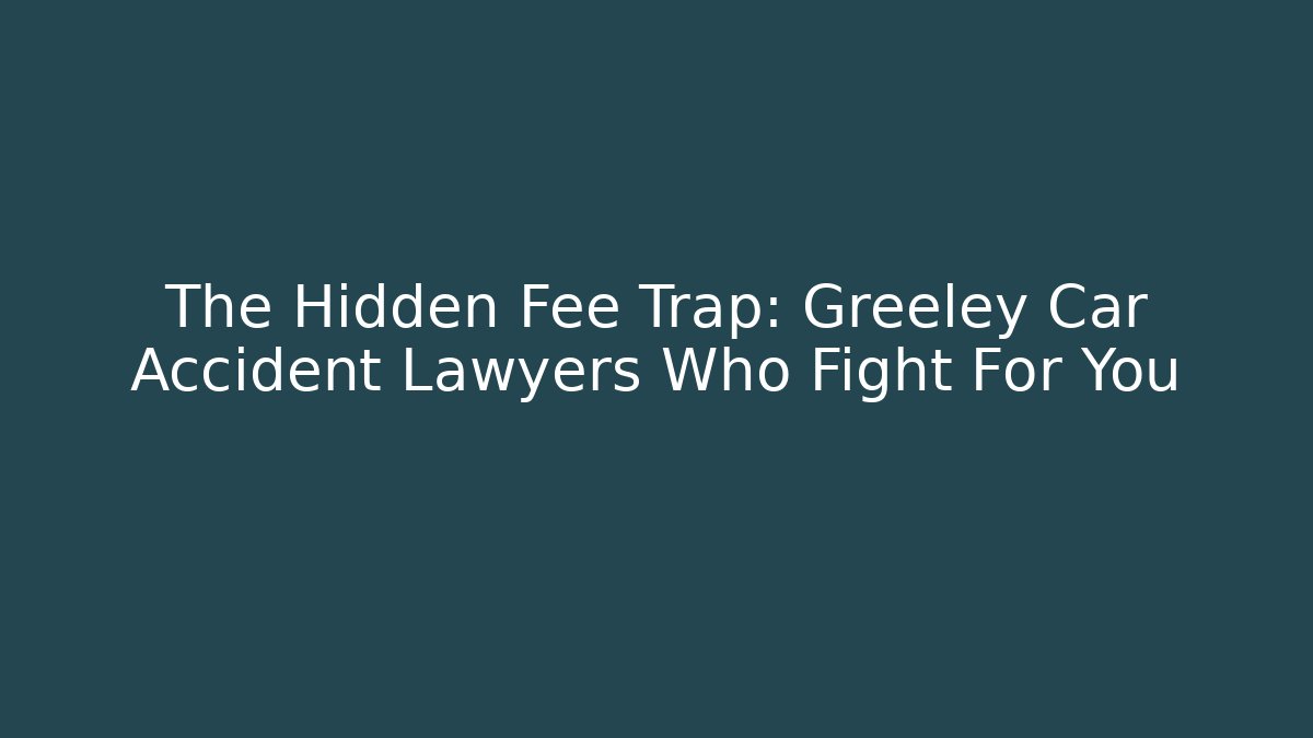 The Hidden Fee Trap: Greeley Car Accident Lawyers Who Fight For You
